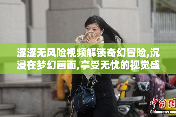 涩涩无风险视频解锁奇幻冒险,沉浸在梦幻画面,享受无忧的视觉盛宴
