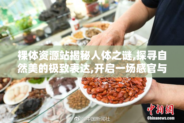 裸体资源站揭秘人体之谜,探寻自然美的极致表达,开启一场感官与