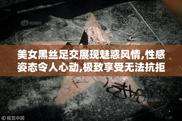 美女黑丝足交展现魅惑风情,性感姿态令人心动,极致享受无法抗拒