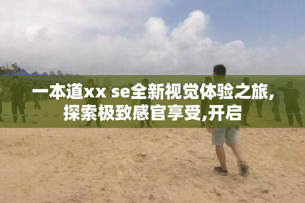 一本道xx se全新视觉体验之旅,探索极致感官享受,开启