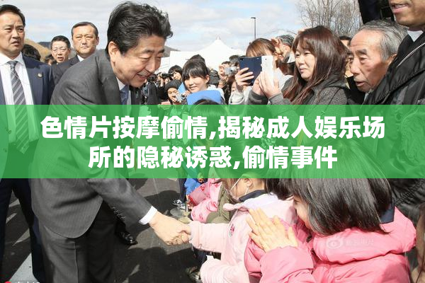 色情片按摩偷情,揭秘成人娱乐场所的隐秘诱惑,偷情事件