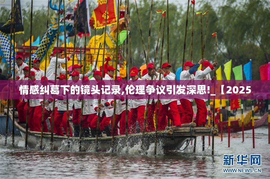 情感纠葛下的镜头记录,伦理争议引发深思!_【2025