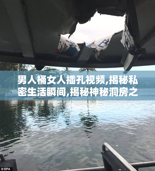 男人桶女人插孔视频,揭秘私密生活瞬间,揭秘神秘洞房之谜,点击揭秘