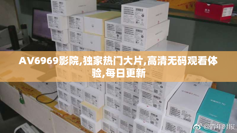 AV6969影院,独家热门大片,高清无码观看体验,每日更新