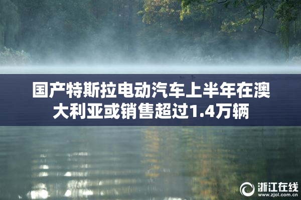 国产特斯拉电动汽车上半年在澳大利亚或销售超过1.4万辆