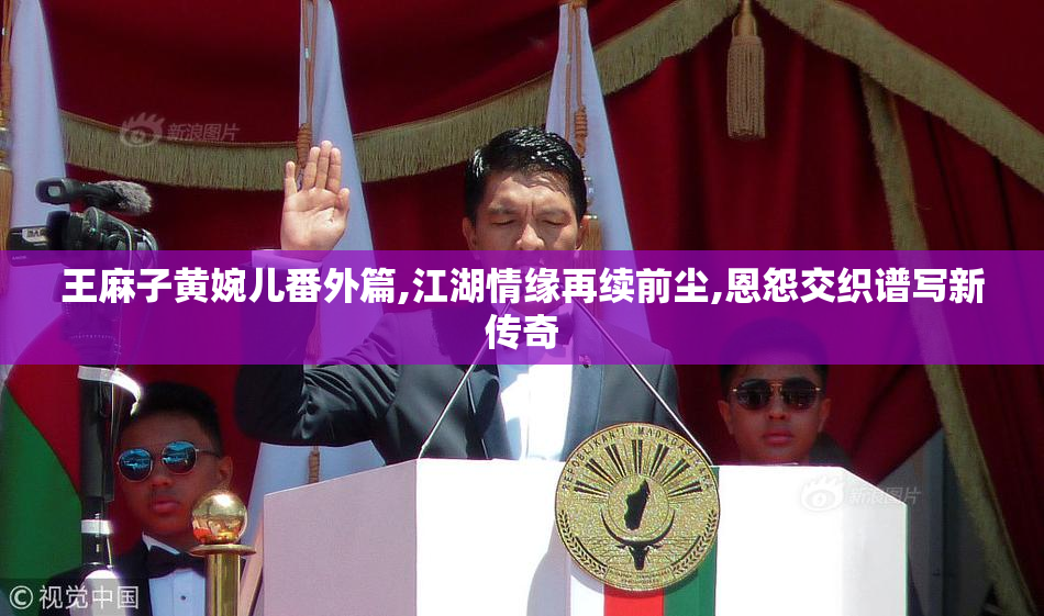 王麻子黄婉儿番外篇,江湖情缘再续前尘,恩怨交织谱写新传奇