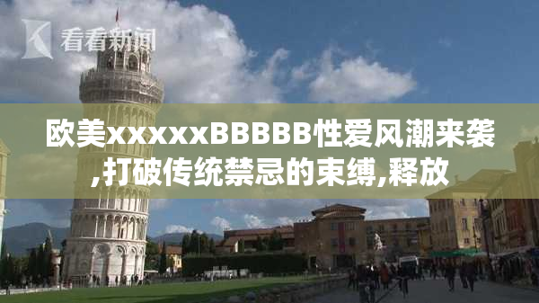 欧美xxxxxBBBBB性爱风潮来袭,打破传统禁忌的束缚,释放