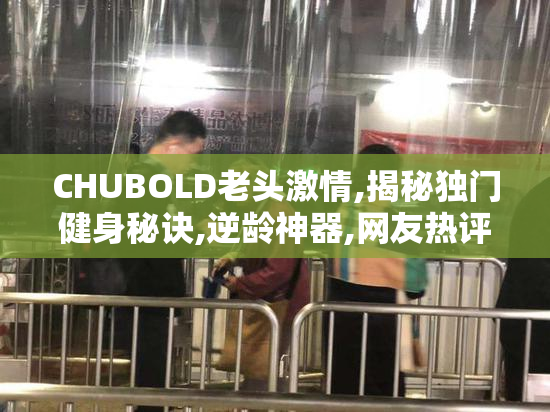 CHUBOLD老头激情,揭秘独门健身秘诀,逆龄神器,网友热评