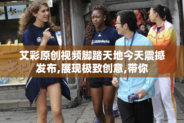 艾彩原创视频脚踏天地今天震撼发布,展现极致创意,带你