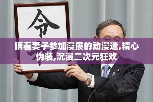 瞒着妻子参加漫展的动漫迷,精心伪装,沉浸二次元狂欢