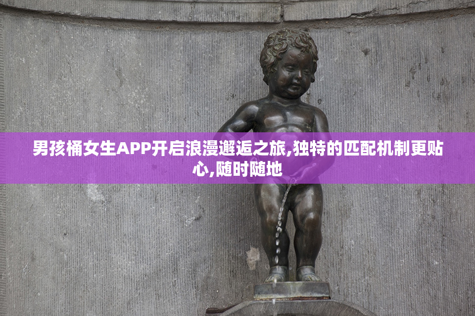 男孩桶女生APP开启浪漫邂逅之旅,独特的匹配机制更贴心,随时随地