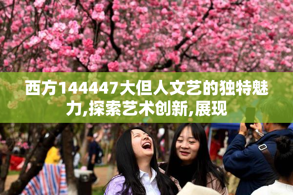 西方144447大但人文艺的独特魅力,探索艺术创新,展现