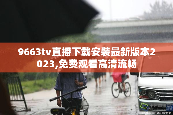 9663tv直播下载安装最新版本2023,免费观看高清流畅