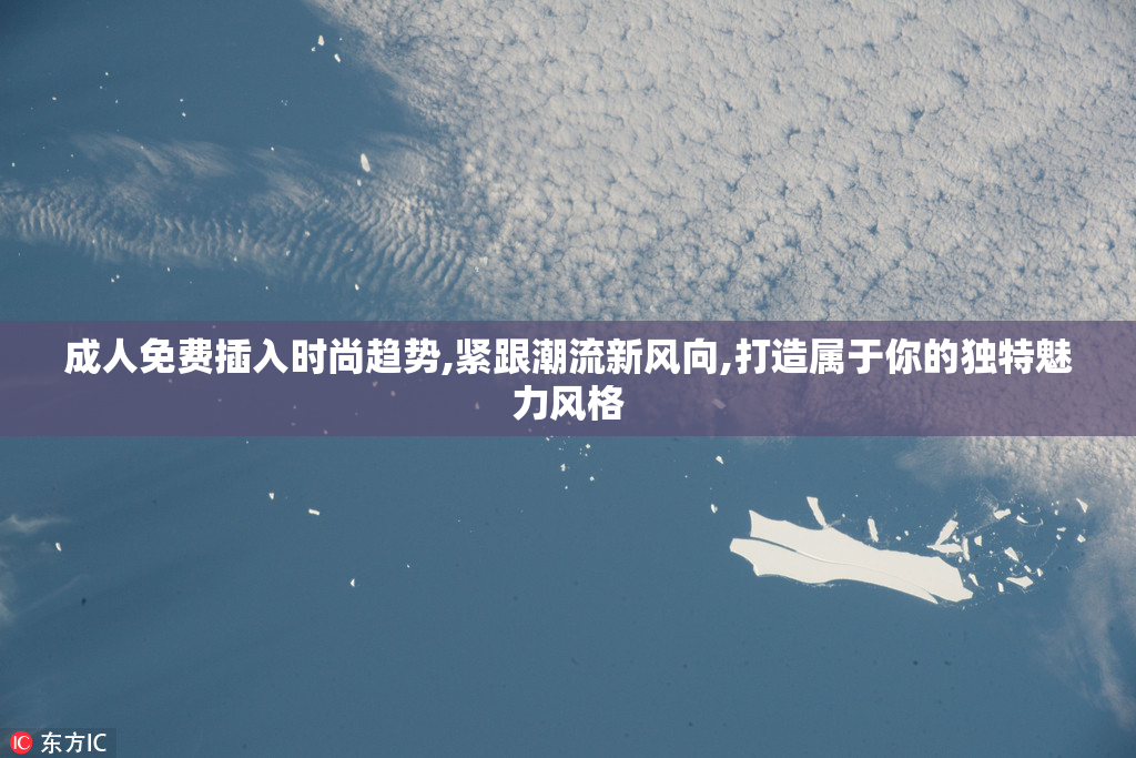 成人免费插入时尚趋势,紧跟潮流新风向,打造属于你的独特魅力风格