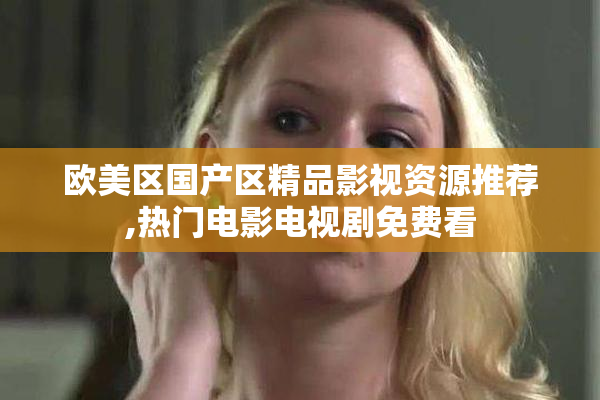 欧美区国产区精品影视资源推荐,热门电影电视剧免费看