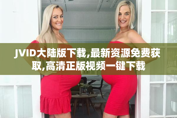 JVID大陆版下载,最新资源免费获取,高清正版视频一键下载