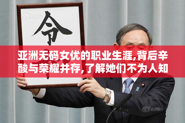 亚洲无码女优的职业生涯,背后辛酸与荣耀并存,了解她们不为人知的