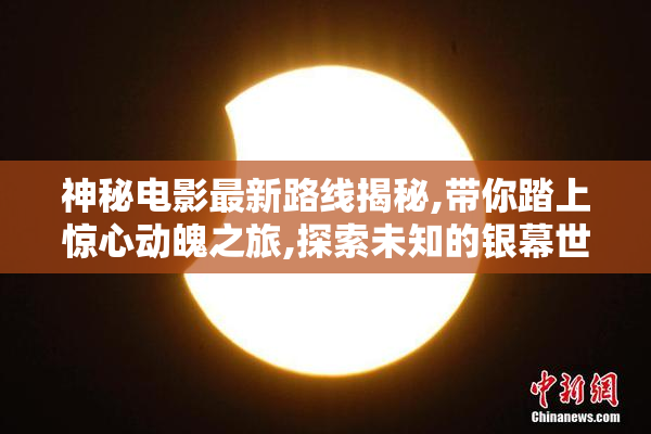 神秘电影最新路线揭秘,带你踏上惊心动魄之旅,探索未知的银幕世界