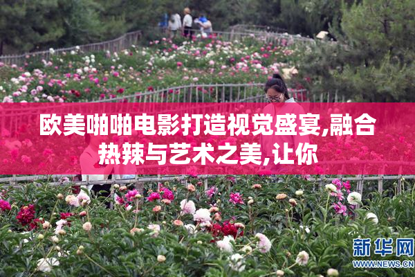 欧美啪啪电影打造视觉盛宴,融合热辣与艺术之美,让你