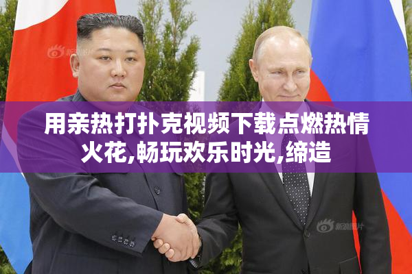用亲热打扑克视频下载点燃热情火花,畅玩欢乐时光,缔造