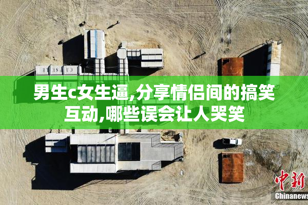 男生c女生逼,分享情侣间的搞笑互动,哪些误会让人哭笑