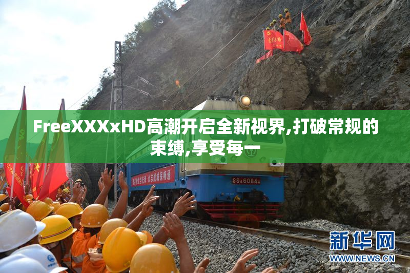 FreeXXXxHD高潮开启全新视界,打破常规的束缚,享受每一