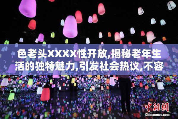 色老头XXXX性开放,揭秘老年生活的独特魅力,引发社会热议,不容错过