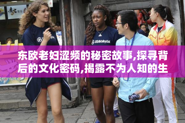 东欧老妇涩频的秘密故事,探寻背后的文化密码,揭露不为人知的生活