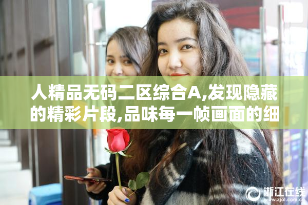人精品无码二区综合A,发现隐藏的精彩片段,品味每一帧画面的细腻之