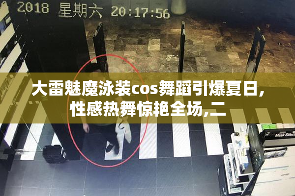大雷魅魔泳装cos舞蹈引爆夏日,性感热舞惊艳全场,二