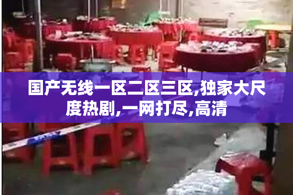 国产无线一区二区三区,独家大尺度热剧,一网打尽,高清