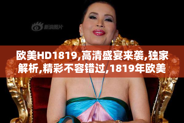 欧美HD1819,高清盛宴来袭,独家解析,精彩不容错过,1819年欧美大片