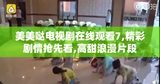 美美哒电视剧在线观看7,精彩剧情抢先看,高甜浪漫片段