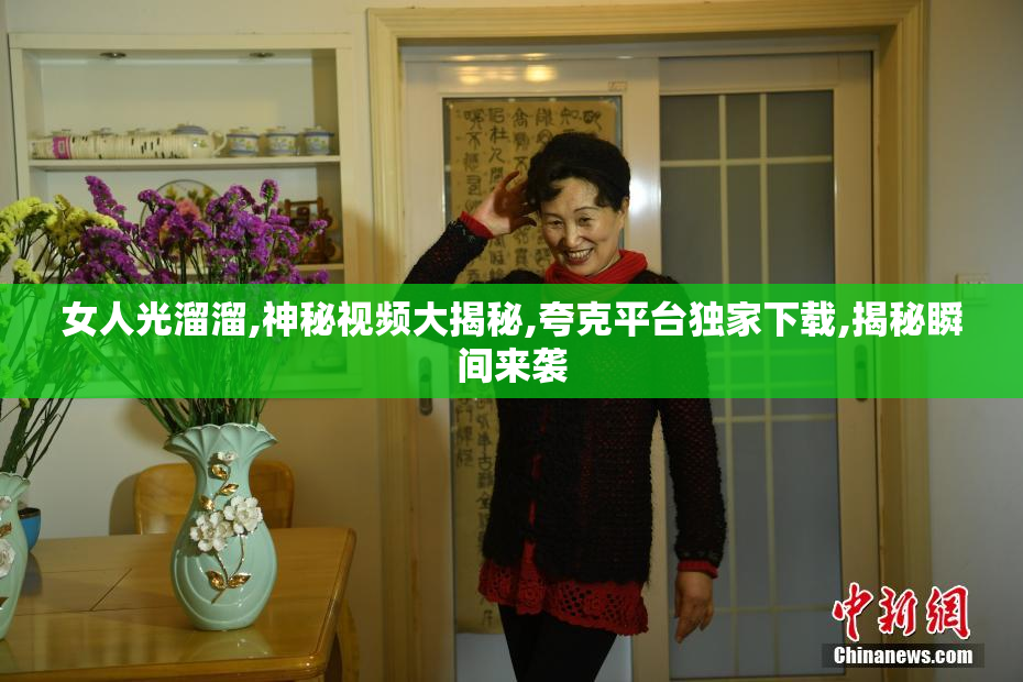 女人光溜溜,神秘视频大揭秘,夸克平台独家下载,揭秘瞬间来袭