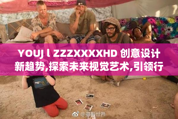 YOUJ l ZZZXXXXHD 创意设计新趋势,探索未来视觉艺术,引领行业创新