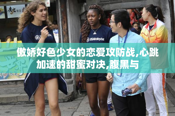 傲娇好色少女的恋爱攻防战,心跳加速的甜蜜对决,腹黑与