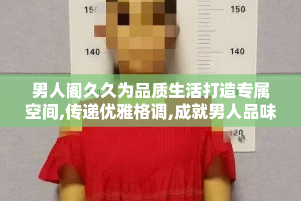 男人阁久久为品质生活打造专属空间,传递优雅格调,成就男人品味之选
