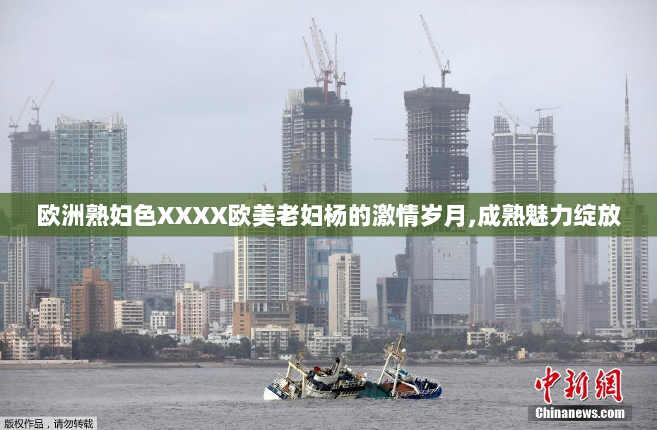 欧洲熟妇色XXXX欧美老妇杨的激情岁月,成熟魅力绽放