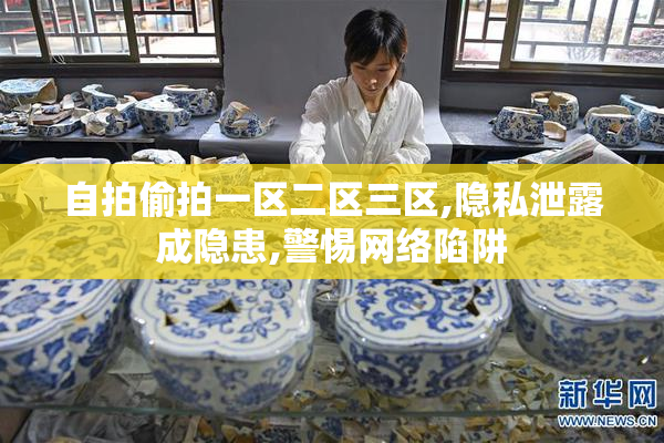 自拍偷拍一区二区三区,隐私泄露成隐患,警惕网络陷阱