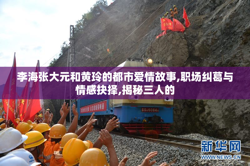 李海张大元和黄玲的都市爱情故事,职场纠葛与情感抉择,揭秘三人的