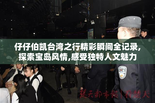 仔仔伯凯台湾之行精彩瞬间全记录,探索宝岛风情,感受独特人文魅力