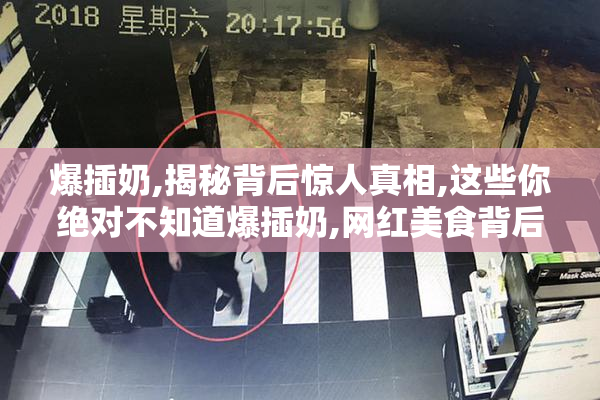 爆插奶,揭秘背后惊人真相,这些你绝对不知道爆插奶,网红美食背后的