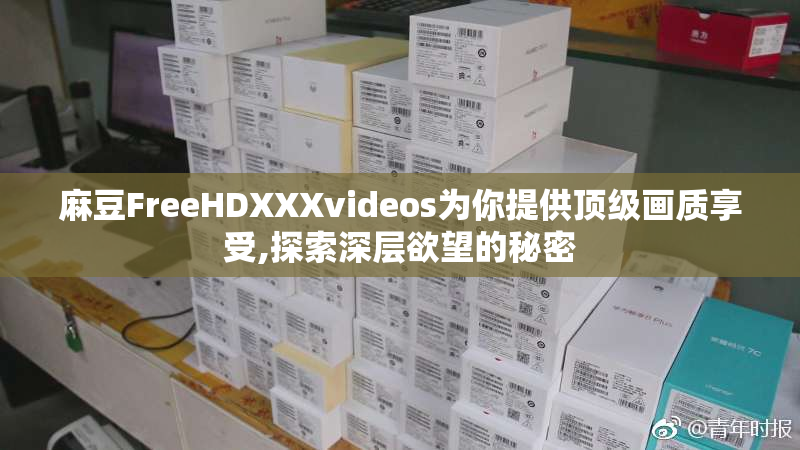 麻豆FreeHDXXXvideos为你提供顶级画质享受,探索深层欲望的秘密