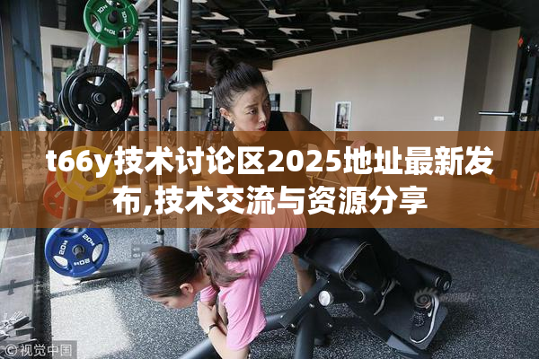 t66y技术讨论区2025地址最新发布,技术交流与资源分享