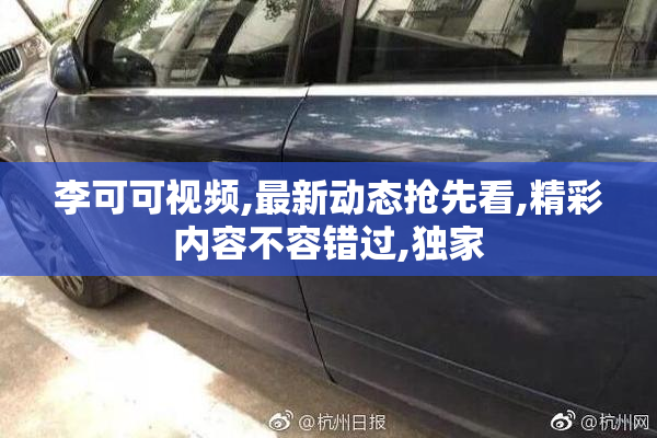 李可可视频,最新动态抢先看,精彩内容不容错过,独家