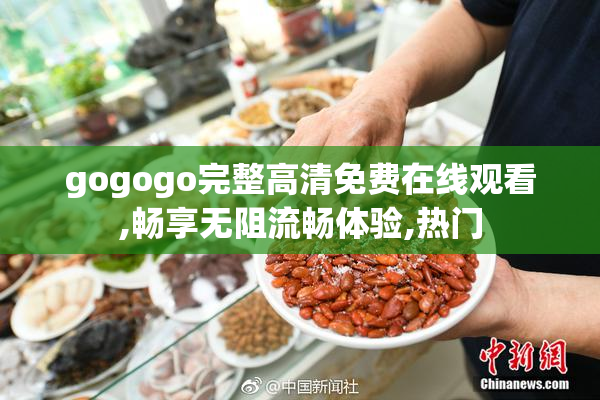 gogogo完整高清免费在线观看,畅享无阻流畅体验,热门