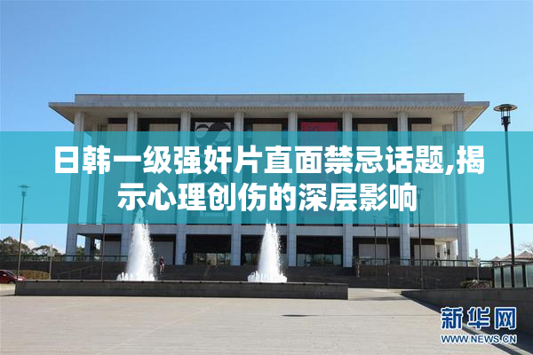 日韩一级强奸片直面禁忌话题,揭示心理创伤的深层影响