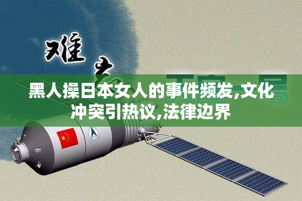 黑人操日本女人的事件频发,文化冲突引热议,法律边界