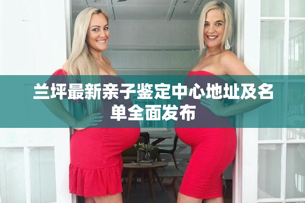 兰坪最新亲子鉴定中心地址及名单全面发布