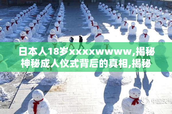 日本人18岁xxxxwwww,揭秘神秘成人仪式背后的真相,揭秘